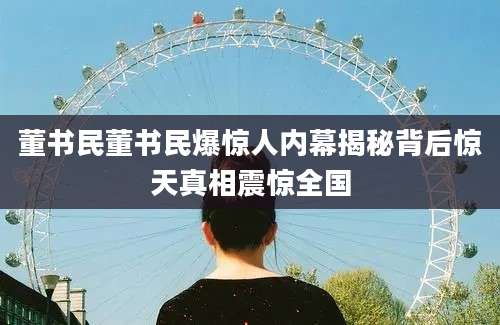 董书民董书民爆惊人内幕揭秘背后惊天真相震惊全国