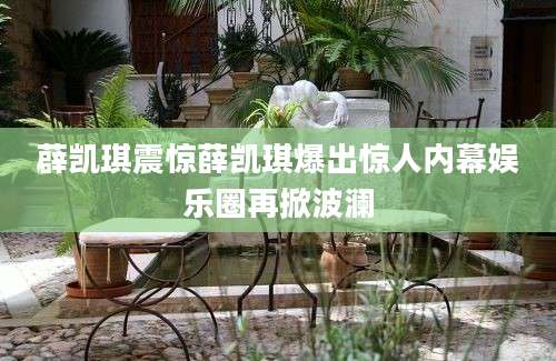 薜凯琪震惊薛凯琪爆出惊人内幕娱乐圈再掀波澜