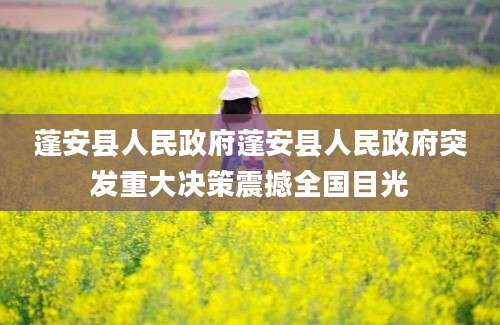 蓬安县人民政府蓬安县人民政府突发重大决策震撼全国目光