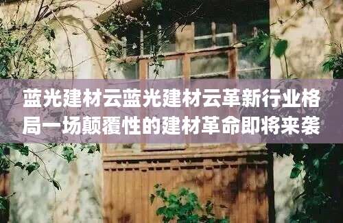 蓝光建材云蓝光建材云革新行业格局一场颠覆性的建材革命即将来袭