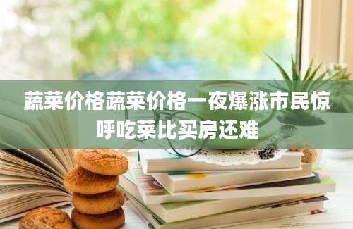 蔬菜价格蔬菜价格一夜爆涨市民惊呼吃菜比买房还难