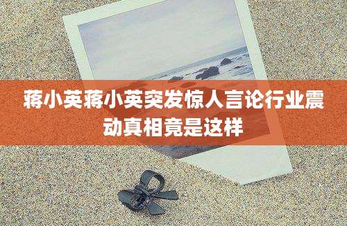 蒋小英蒋小英突发惊人言论行业震动真相竟是这样