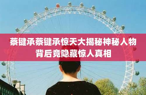 蔡键承蔡键承惊天大揭秘神秘人物背后竟隐藏惊人真相