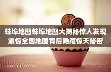 蚌埠地图蚌埠地图大揭秘惊人发现震惊全国地图背后隐藏惊天秘密