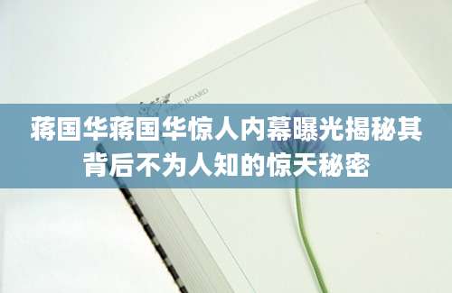 蒋国华蒋国华惊人内幕曝光揭秘其背后不为人知的惊天秘密