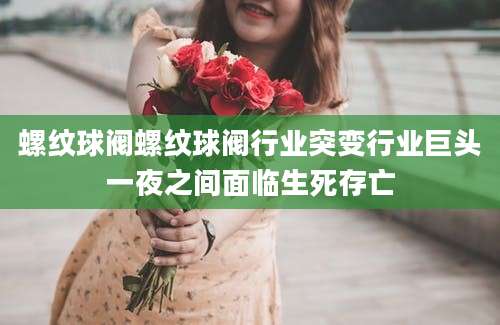 螺纹球阀螺纹球阀行业突变行业巨头一夜之间面临生死存亡