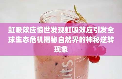 虹吸效应惊世发现虹吸效应引发全球生态危机揭秘自然界的神秘逆转现象