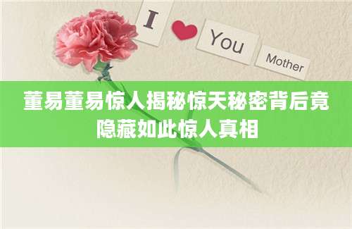 董易董易惊人揭秘惊天秘密背后竟隐藏如此惊人真相