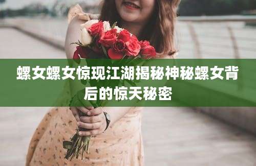 螺女螺女惊现江湖揭秘神秘螺女背后的惊天秘密