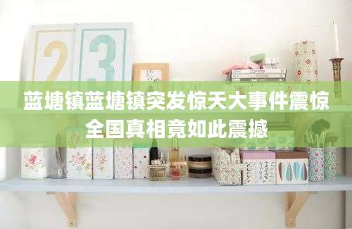 蓝塘镇蓝塘镇突发惊天大事件震惊全国真相竟如此震撼