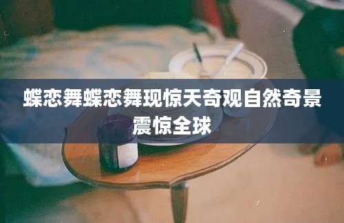蝶恋舞蝶恋舞现惊天奇观自然奇景震惊全球