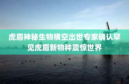 虎眉神秘生物横空出世专家确认罕见虎眉新物种震惊世界