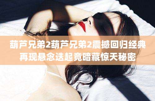 葫芦兄弟2葫芦兄弟2震撼回归经典再现悬念迭起竟暗藏惊天秘密