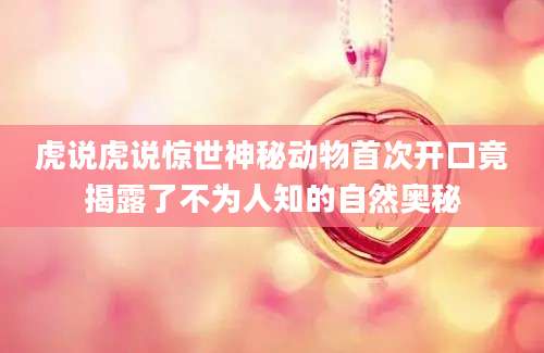 虎说虎说惊世神秘动物首次开口竟揭露了不为人知的自然奥秘