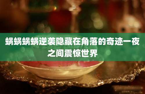 蜗蜗蜗蜗逆袭隐藏在角落的奇迹一夜之间震惊世界