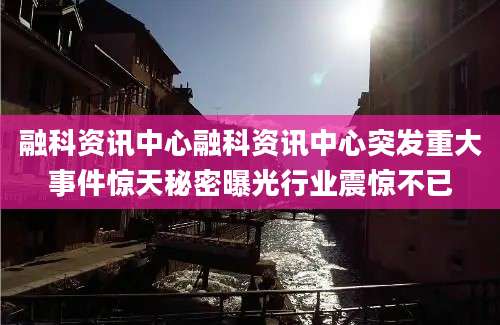 融科资讯中心融科资讯中心突发重大事件惊天秘密曝光行业震惊不已