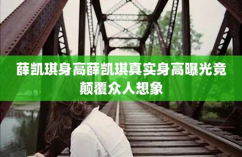 薛凯琪身高薛凯琪真实身高曝光竟颠覆众人想象