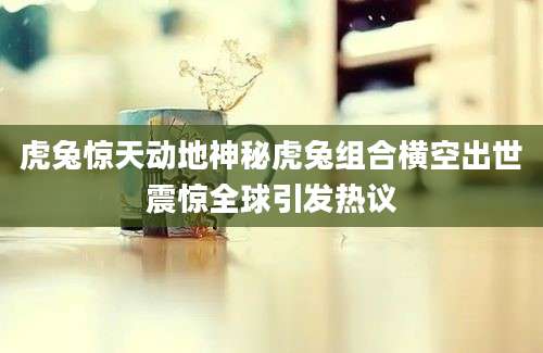 虎兔惊天动地神秘虎兔组合横空出世震惊全球引发热议