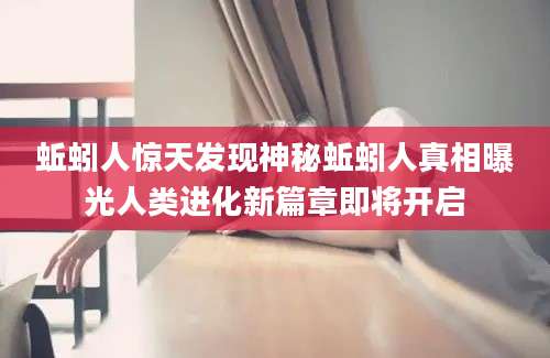 蚯蚓人惊天发现神秘蚯蚓人真相曝光人类进化新篇章即将开启