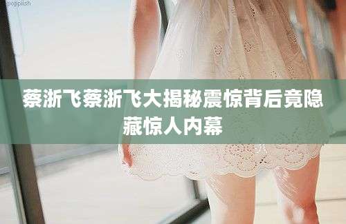 蔡浙飞蔡浙飞大揭秘震惊背后竟隐藏惊人内幕