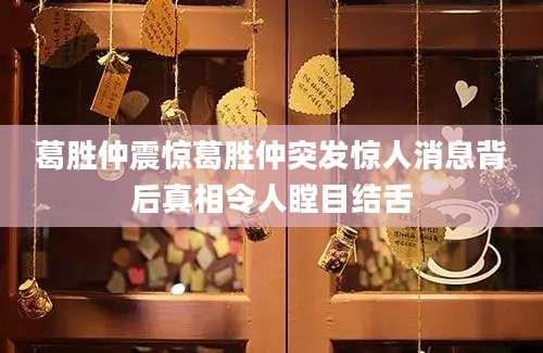 葛胜仲震惊葛胜仲突发惊人消息背后真相令人瞠目结舌