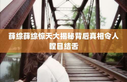薛综薛综惊天大揭秘背后真相令人瞠目结舌