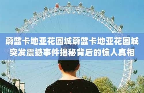 蔚蓝卡地亚花园城蔚蓝卡地亚花园城突发震撼事件揭秘背后的惊人真相
