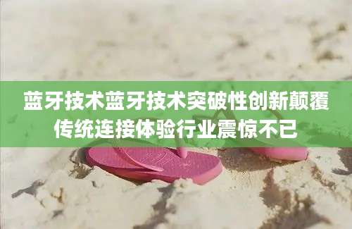 蓝牙技术蓝牙技术突破性创新颠覆传统连接体验行业震惊不已