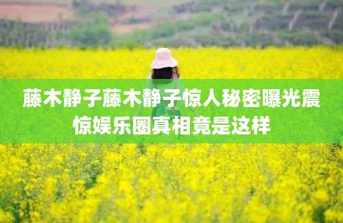 藤木静子藤木静子惊人秘密曝光震惊娱乐圈真相竟是这样