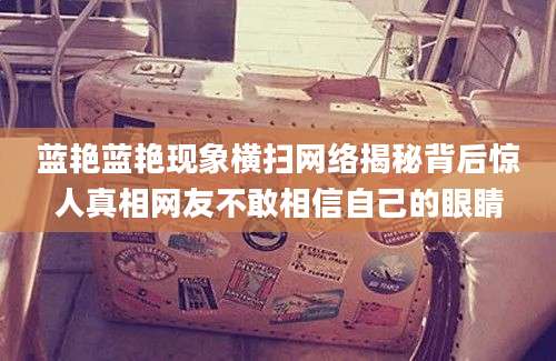蓝艳蓝艳现象横扫网络揭秘背后惊人真相网友不敢相信自己的眼睛