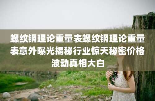 螺纹钢理论重量表螺纹钢理论重量表意外曝光揭秘行业惊天秘密价格波动真相大白