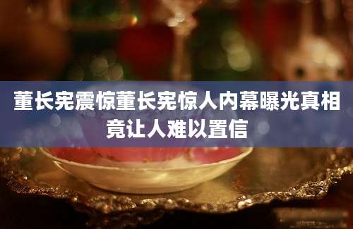 董长宪震惊董长宪惊人内幕曝光真相竟让人难以置信