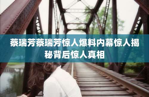 蔡瑞芳蔡瑞芳惊人爆料内幕惊人揭秘背后惊人真相