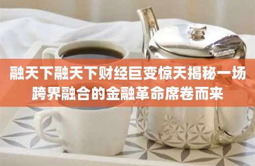 融天下融天下财经巨变惊天揭秘一场跨界融合的金融革命席卷而来