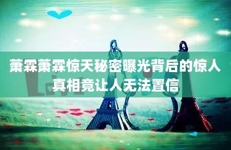 萧霖萧霖惊天秘密曝光背后的惊人真相竟让人无法置信