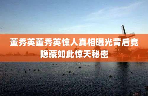 董秀英董秀英惊人真相曝光背后竟隐藏如此惊天秘密