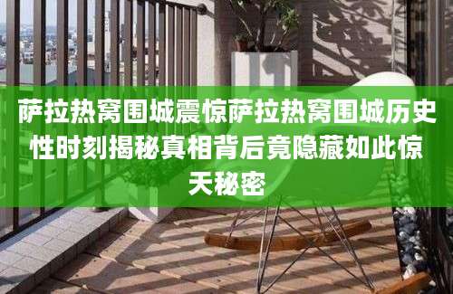 萨拉热窝围城震惊萨拉热窝围城历史性时刻揭秘真相背后竟隐藏如此惊天秘密