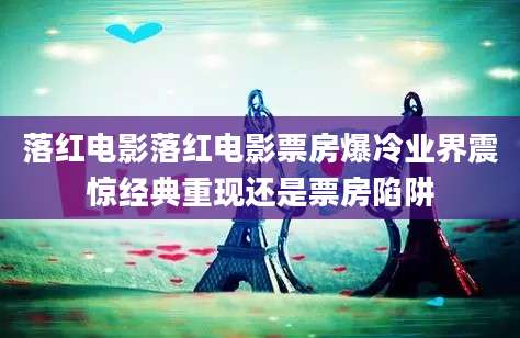 落红电影落红电影票房爆冷业界震惊经典重现还是票房陷阱