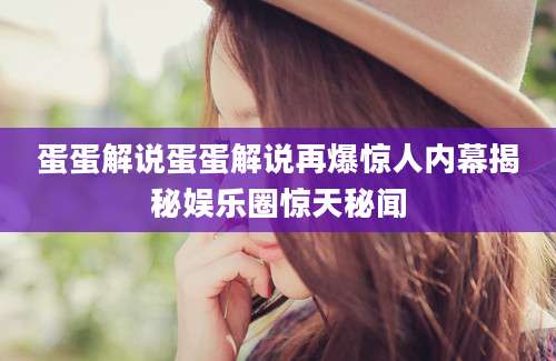 蛋蛋解说蛋蛋解说再爆惊人内幕揭秘娱乐圈惊天秘闻