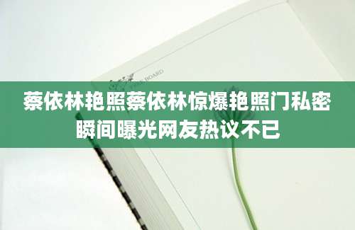 蔡依林艳照蔡依林惊爆艳照门私密瞬间曝光网友热议不已