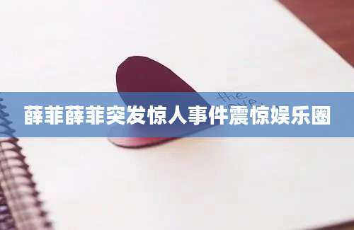 薛菲薛菲突发惊人事件震惊娱乐圈