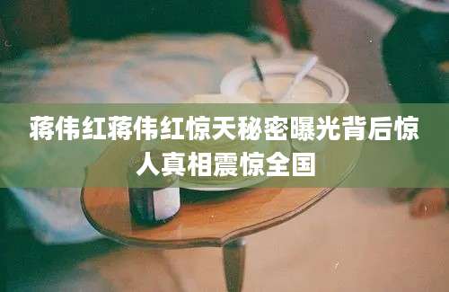 蒋伟红蒋伟红惊天秘密曝光背后惊人真相震惊全国