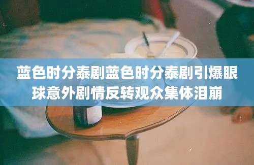 蓝色时分泰剧蓝色时分泰剧引爆眼球意外剧情反转观众集体泪崩