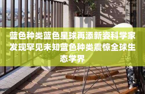 蓝色种类蓝色星球再添新姿科学家发现罕见未知蓝色种类震惊全球生态学界