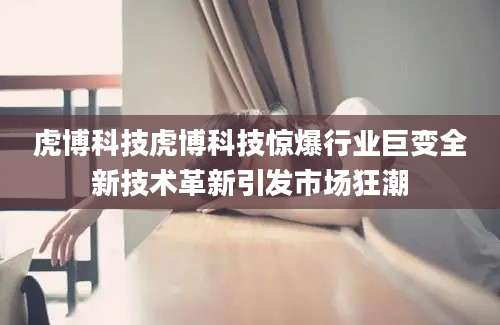 虎博科技虎博科技惊爆行业巨变全新技术革新引发市场狂潮