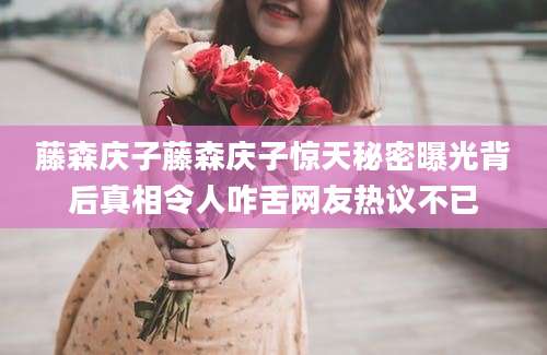 藤森庆子藤森庆子惊天秘密曝光背后真相令人咋舌网友热议不已