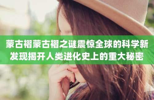 蒙古褶蒙古褶之谜震惊全球的科学新发现揭开人类进化史上的重大秘密