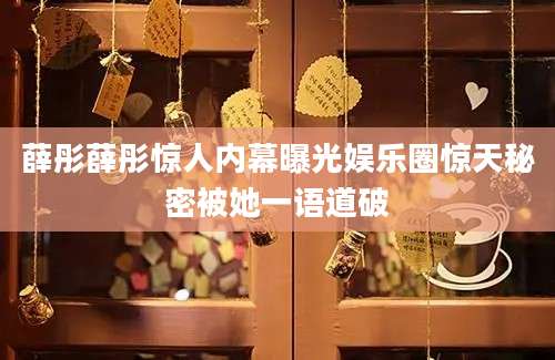 薛彤薛彤惊人内幕曝光娱乐圈惊天秘密被她一语道破