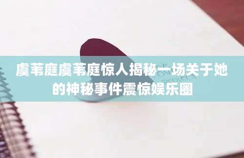 虞苇庭虞苇庭惊人揭秘一场关于她的神秘事件震惊娱乐圈
