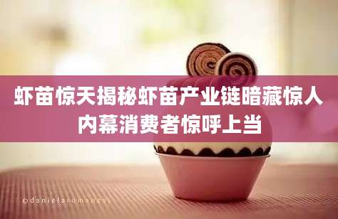 虾苗惊天揭秘虾苗产业链暗藏惊人内幕消费者惊呼上当